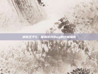 波斯王子5，破解游戏Bug的终极指南