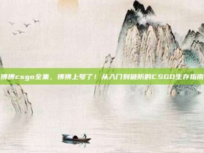 狒狒csgo全集，狒狒上号了！从入门到破防的CSGO生存指南