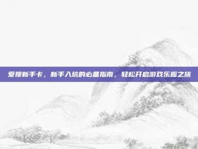 爱搜新手卡，新手入坑的必备指南，轻松开启游戏乐趣之旅