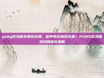 pubg吃鸡音效最佳设置，听声辨位制敌先机！PUBG吃鸡音效终极优化指南