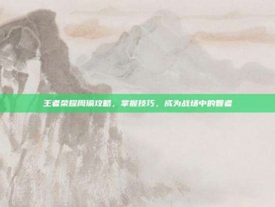 王者荣耀周瑜攻略，掌握技巧，成为战场中的智者