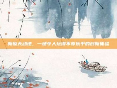 新惊天动地，一场令人玩得不亦乐乎的创新体验