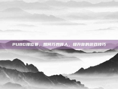 PUBG排位赛，如何巧妙背人，提升你的游戏技巧