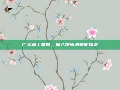亡灵勇士攻略，深入探索与策略指南