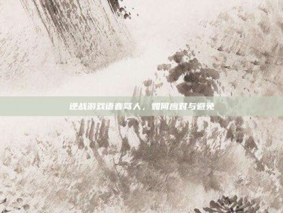 逆战游戏语音骂人，如何应对与避免