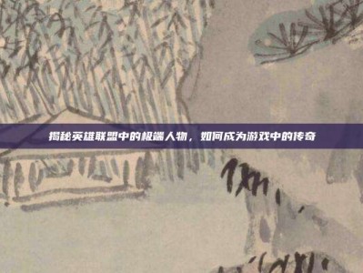 揭秘英雄联盟中的极端人物，如何成为游戏中的传奇