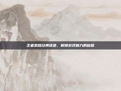 王者荣耀经典话语，解锁游戏魅力的秘籍
