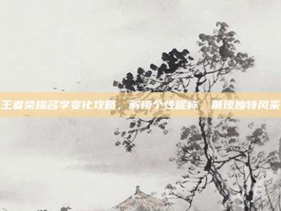 王者荣耀名字变化攻略，解锁个性昵称，展现独特风采