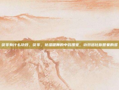 茯苓有什么功效，茯苓，祛湿健脾的中药瑰宝，功效远比你想象的多