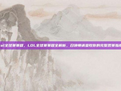 lol全球赛赛程，LOL全球赛赛程全解析，召唤师请查收你的完整观赛指南