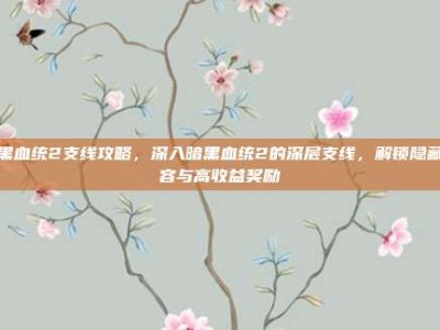 暗黑血统2支线攻略，深入暗黑血统2的深层支线，解锁隐藏内容与高收益奖励