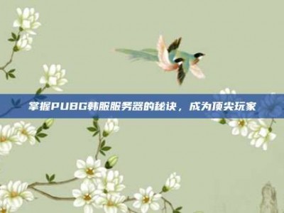 掌握PUBG韩服服务器的秘诀，成为顶尖玩家