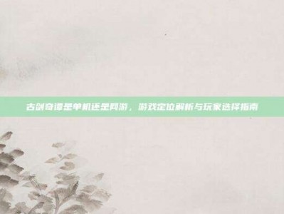 古剑奇谭是单机还是网游，游戏定位解析与玩家选择指南