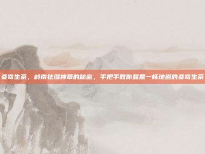 桑寄生茶，岭南祛湿神草的秘密，手把手教你熬煮一杯地道的桑寄生茶