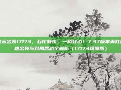 美杜莎出装17173，石化凝视，一箭穿心！7.37版本美杜莎终极出装与对局思路全解析（17173精编版）