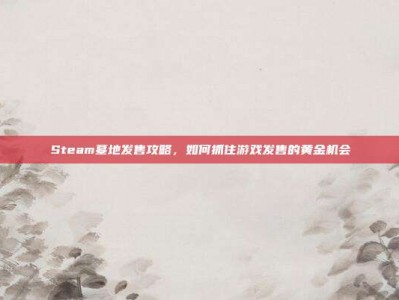 Steam墓地发售攻略，如何抓住游戏发售的黄金机会
