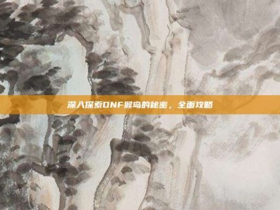 深入探索DNF猴岛的秘密，全面攻略