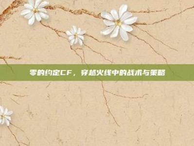 零的约定CF，穿越火线中的战术与策略