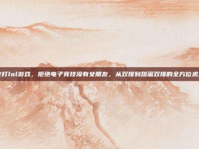 女朋友打lol游戏，拒绝电子竞技没有女朋友，从双排到甜蜜双排的全方位求生指南