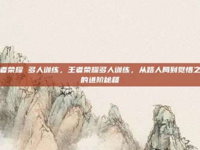 王者荣耀 多人训练，王者荣耀多人训练，从路人局到觉悟之战的进阶秘籍