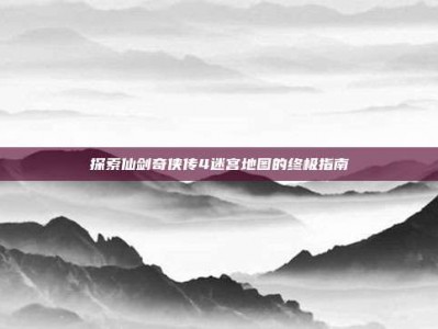探索仙剑奇侠传4迷宫地图的终极指南