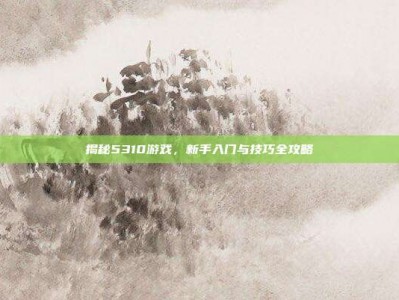 揭秘5310游戏，新手入门与技巧全攻略