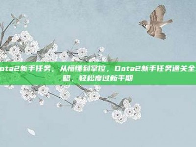 dota2新手任务，从懵懂到掌控，Dota2新手任务通关全攻略，轻松度过新手期