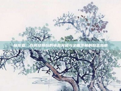 杨京亚，在竞技舞台的卓越突破与全面发展的励志指南
