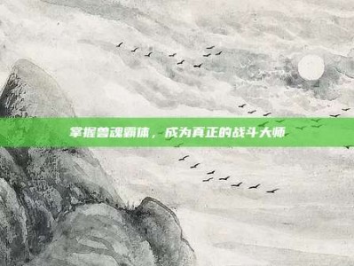 掌握兽魂霸体，成为真正的战斗大师