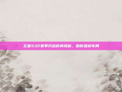 王者S32赛季开启时间揭秘，助你提前布局