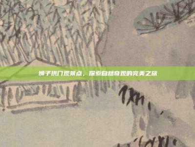 狮子拱门观景点，探索自然奇观的完美之旅