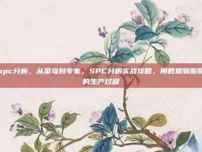 spc分析，从菜鸟到专家，SPC分析实战攻略，用数据驯服你的生产过程