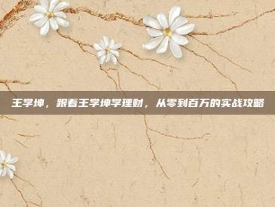 王学坤，跟着王学坤学理财，从零到百万的实战攻略