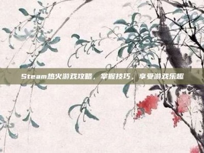 Steam热火游戏攻略，掌握技巧，享受游戏乐趣