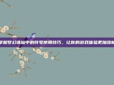 掌握梦幻诛仙中的符号使用技巧，让你的游戏体验更加流畅