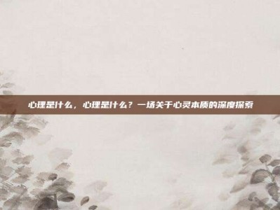 心理是什么，心理是什么？一场关于心灵本质的深度探索