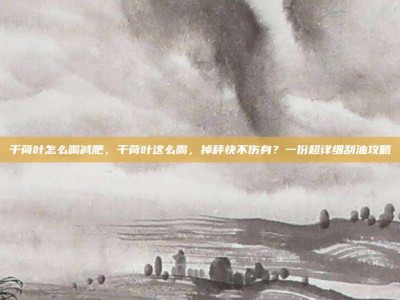 干荷叶怎么喝减肥，干荷叶这么喝，掉秤快不伤身？一份超详细刮油攻略
