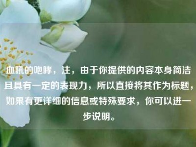 血吼的咆哮，注，由于你提供的内容本身简洁且具有一定的表现力，所以直接将其作为标题，如果有更详细的信息或特殊要求，你可以进一步说明。