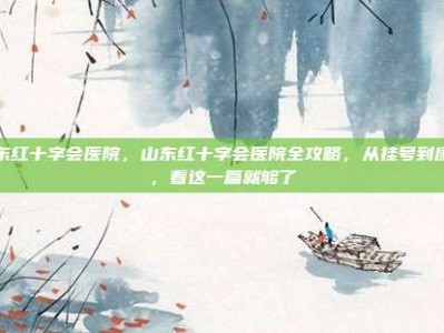 山东红十字会医院，山东红十字会医院全攻略，从挂号到康复，看这一篇就够了