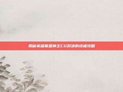 揭秘英雄联盟神王CG对决的终极攻略