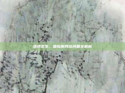 绝地求生，国际服网络问题全解析