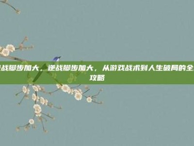 逆战脚步加大，逆战脚步加大，从游戏战术到人生破局的全面攻略