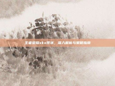 王者荣耀xkx现状，深入解析与策略指南
