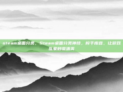 steam桌面分类，Steam桌面分类神技，榨干库容，让游戏乱象秒变清爽