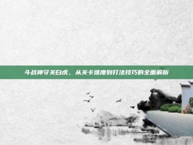 斗战神守关白虎，从关卡难度到打法技巧的全面解析