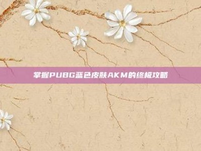 掌握PUBG蓝色皮肤AKM的终极攻略