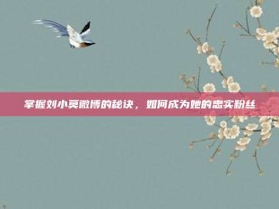 掌握刘小莫微博的秘诀，如何成为她的忠实粉丝