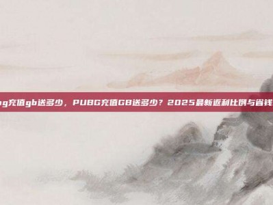 pubg充值gb送多少，PUBG充值GB送多少？2025最新返利比例与省钱攻略