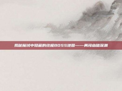 揭秘魔域中隐藏的终极BOSS地图——勇闯幽暗深渊