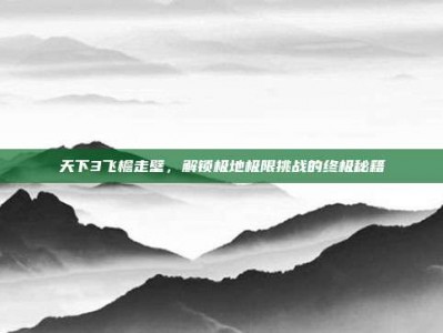 天下3飞檐走壁，解锁极地极限挑战的终极秘籍